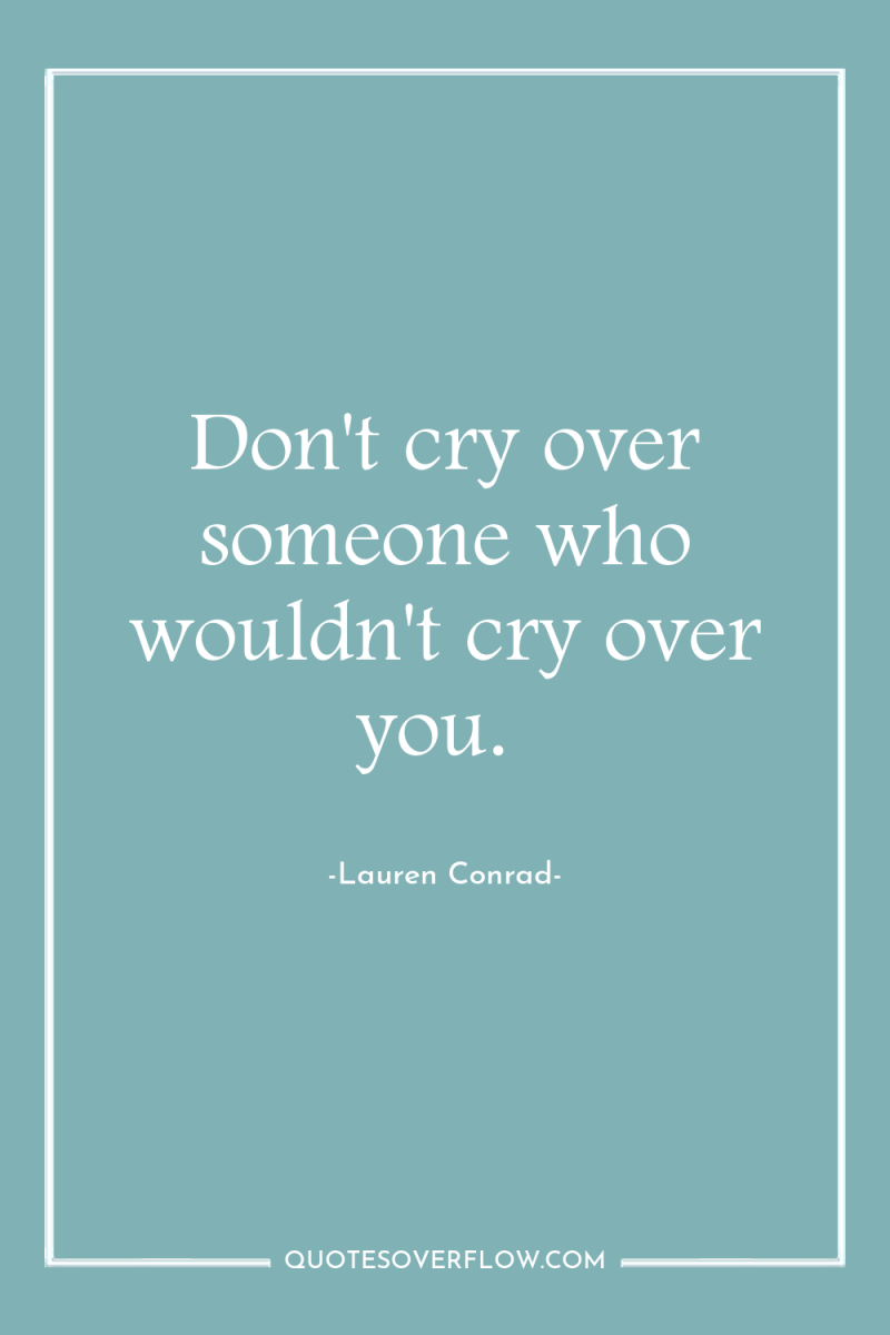 Don't cry over someone who wouldn't cry over you. 