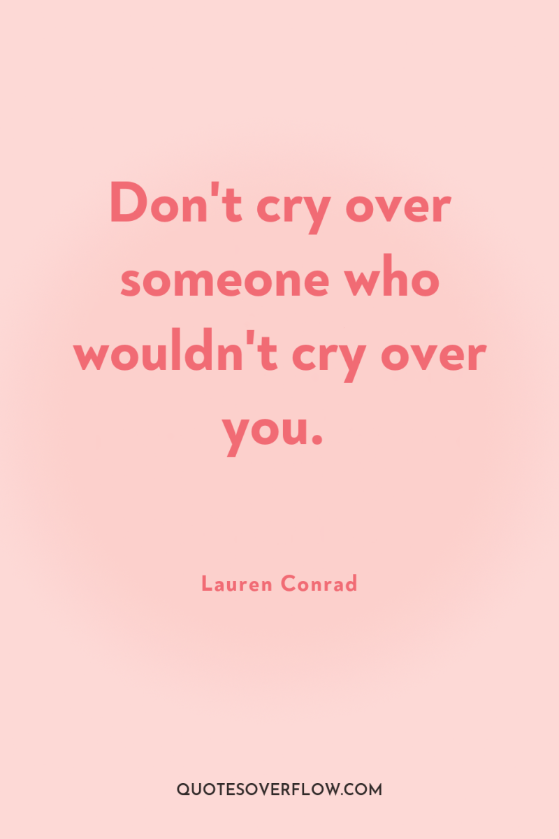 Don't cry over someone who wouldn't cry over you. 
