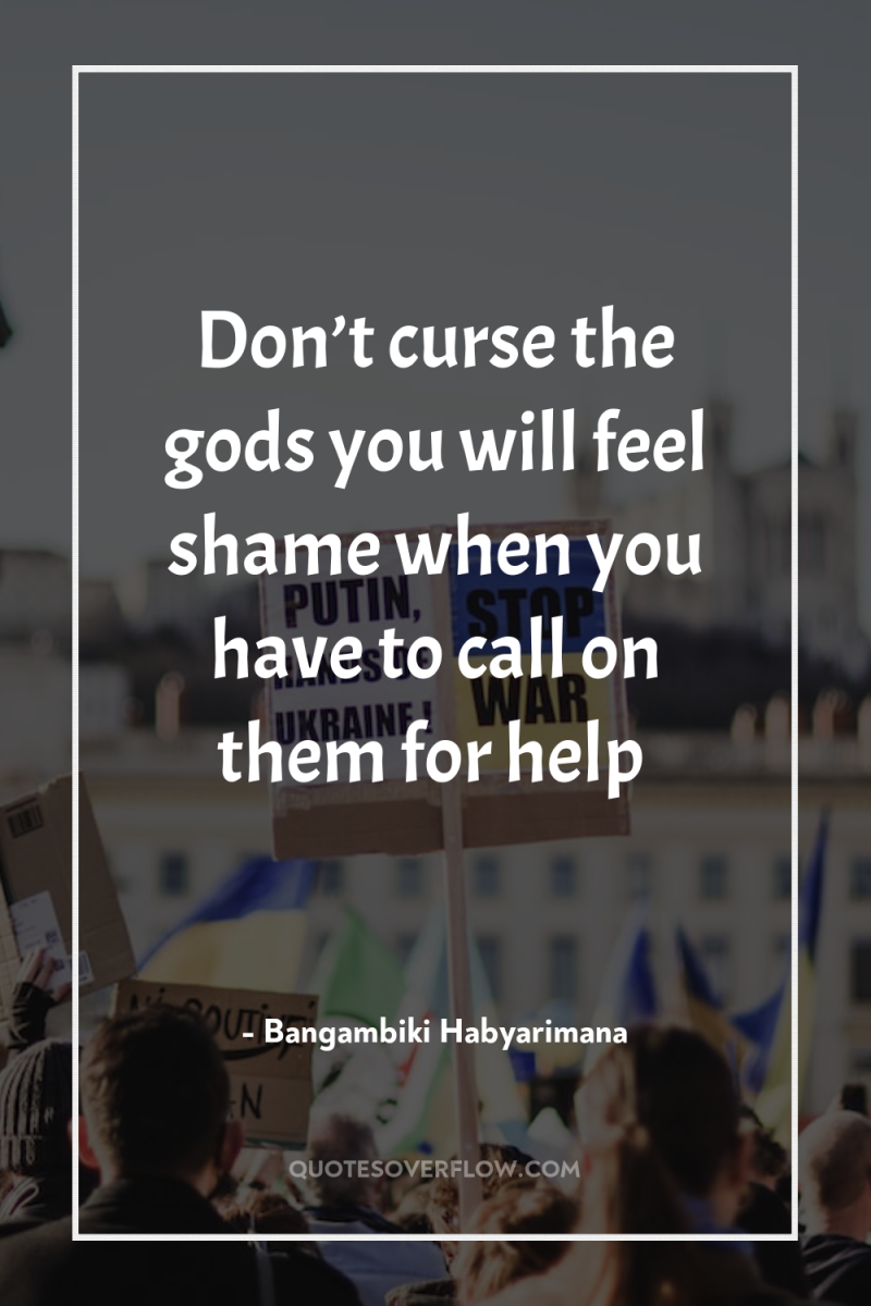 Don’t curse the gods you will feel shame when you...