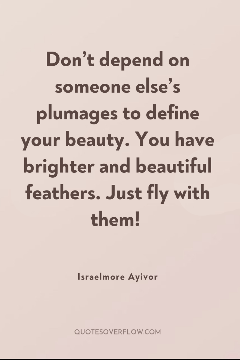 Don’t depend on someone else’s plumages to define your beauty....
