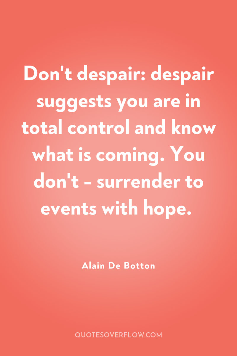 Don't despair: despair suggests you are in total control and...