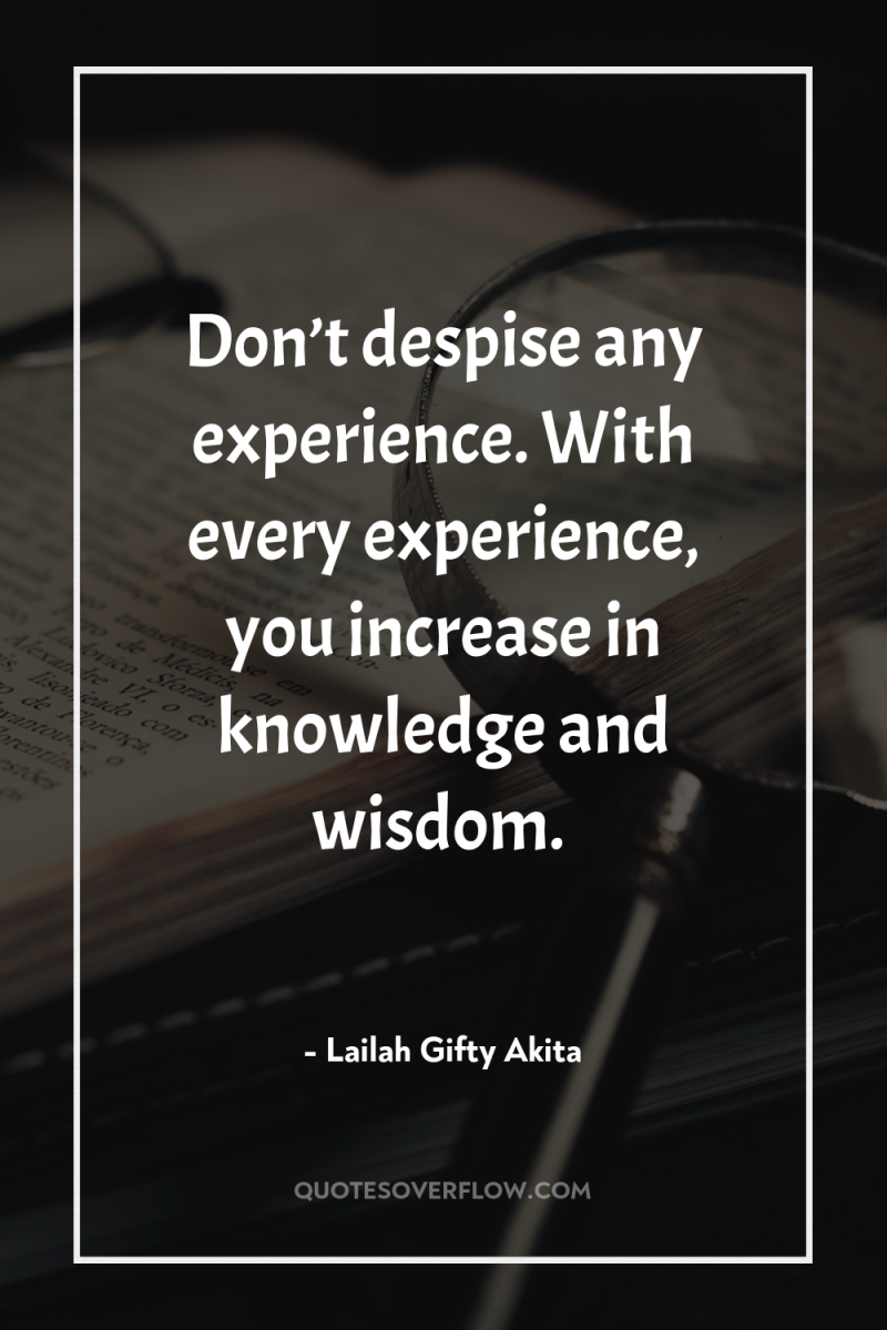 Don’t despise any experience. With every experience, you increase in...