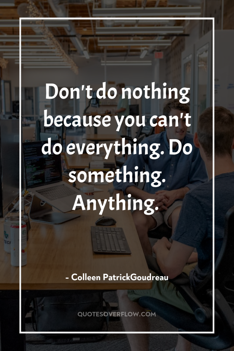 Don't do nothing because you can't do everything. Do something....
