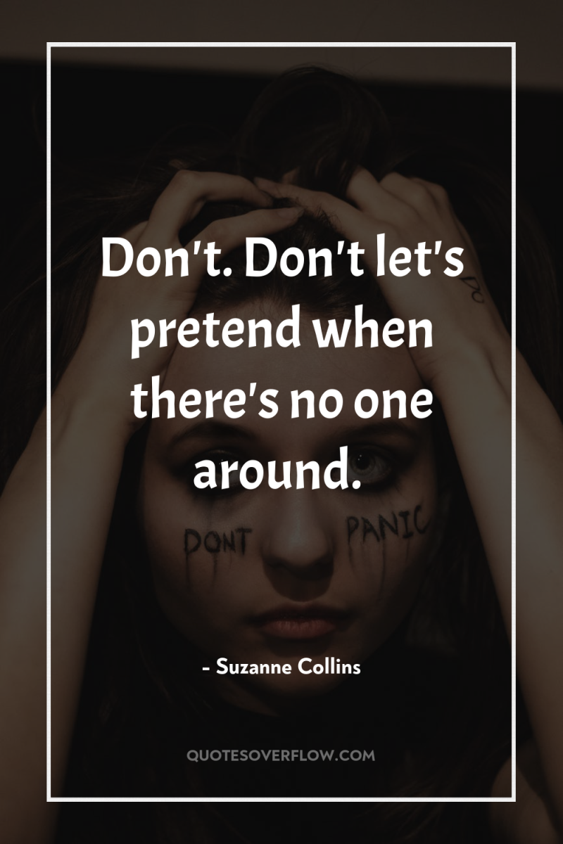 Don't. Don't let's pretend when there's no one around. 