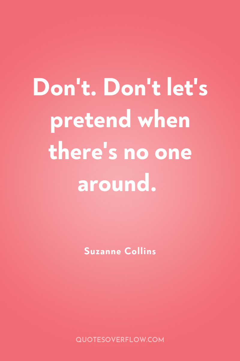 Don't. Don't let's pretend when there's no one around. 
