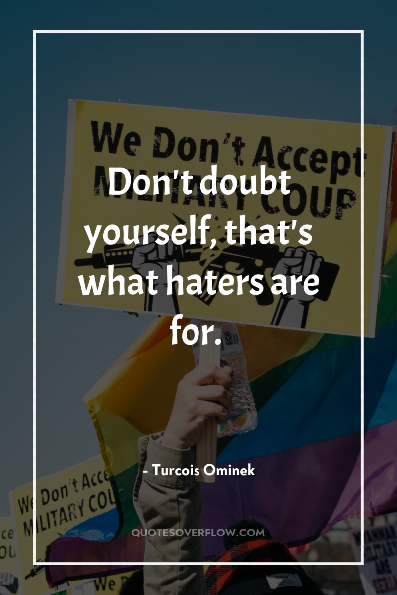 Don't doubt yourself, that's what haters are for. 