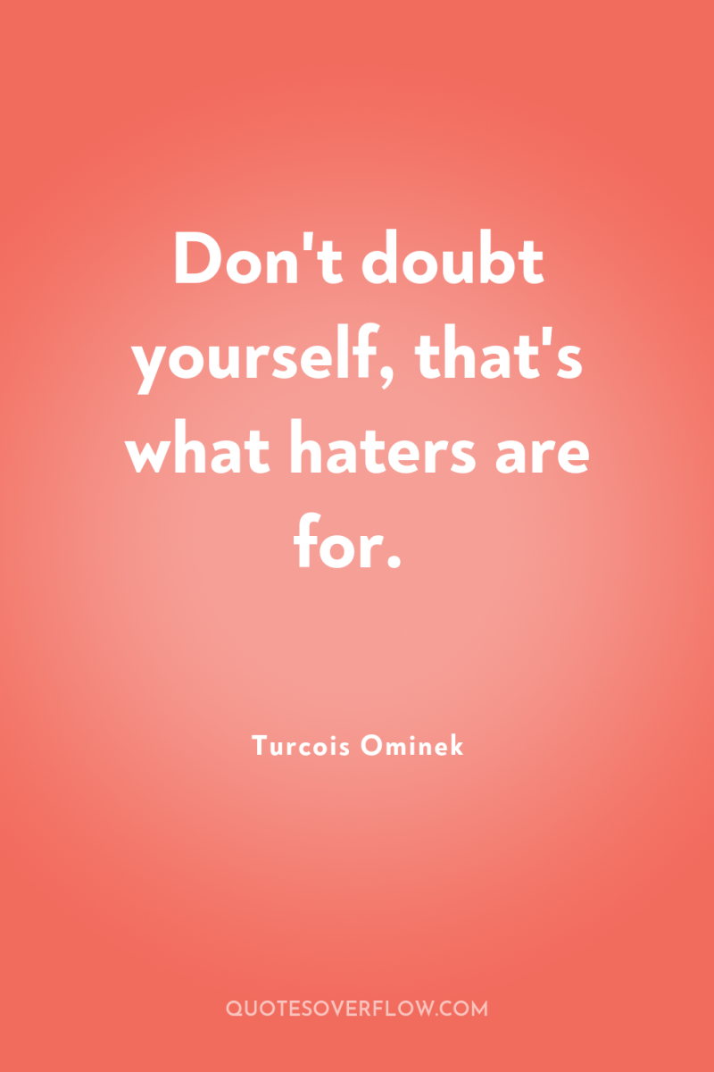 Don't doubt yourself, that's what haters are for. 