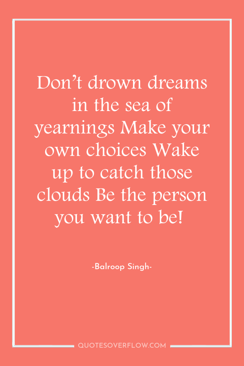 Don’t drown dreams in the sea of yearnings Make your...