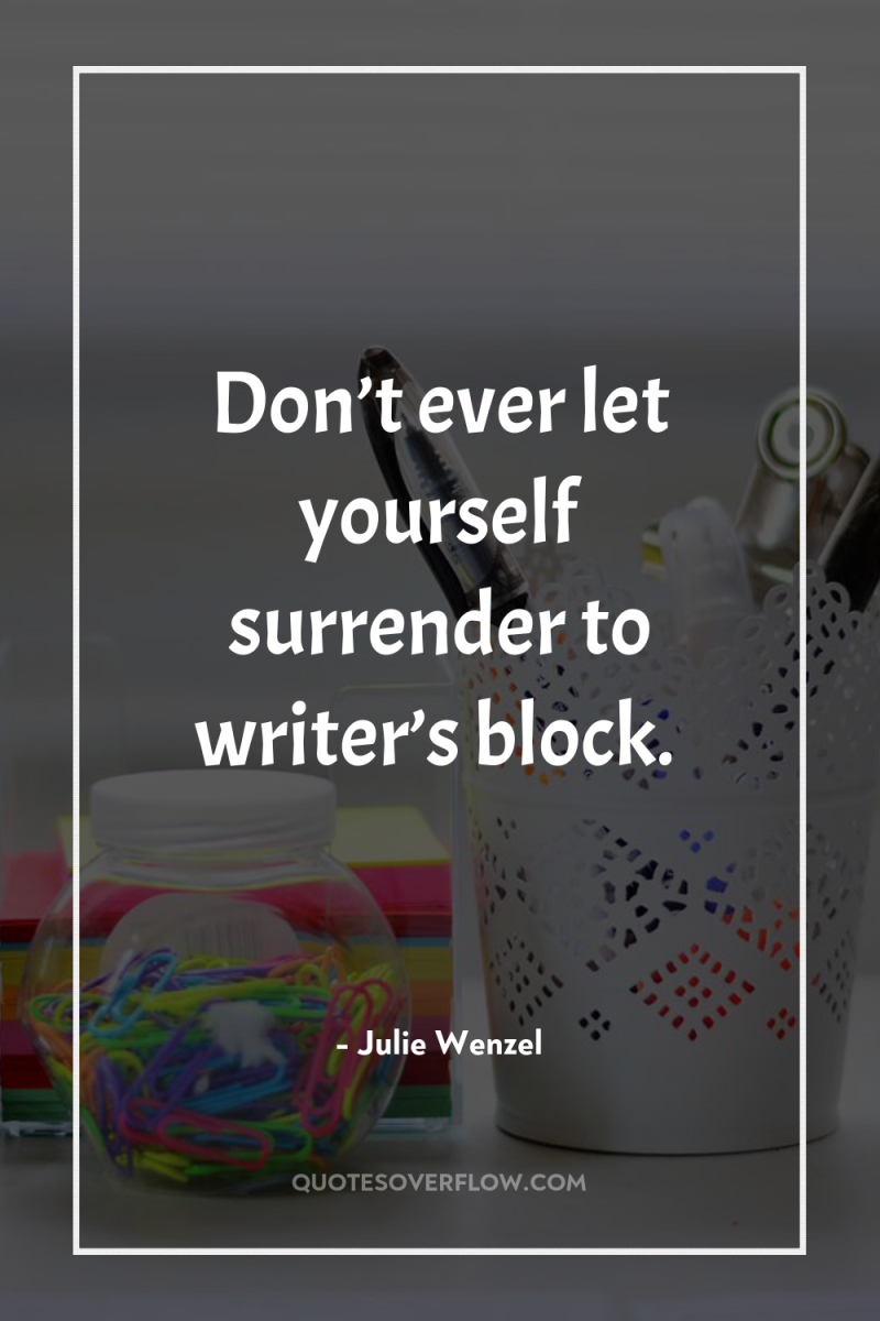 Don’t ever let yourself surrender to writer’s block. 