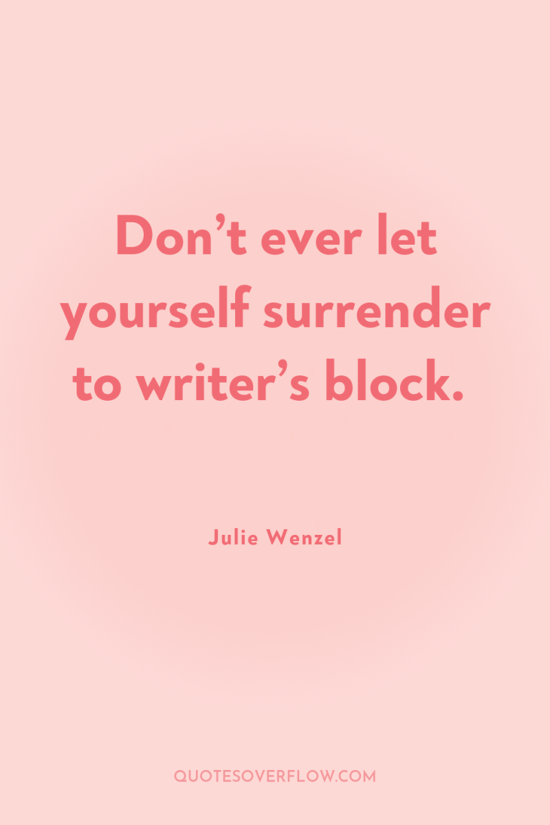 Don’t ever let yourself surrender to writer’s block. 