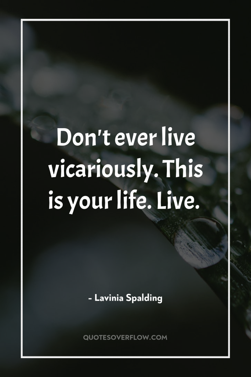 Don't ever live vicariously. This is your life. Live. 