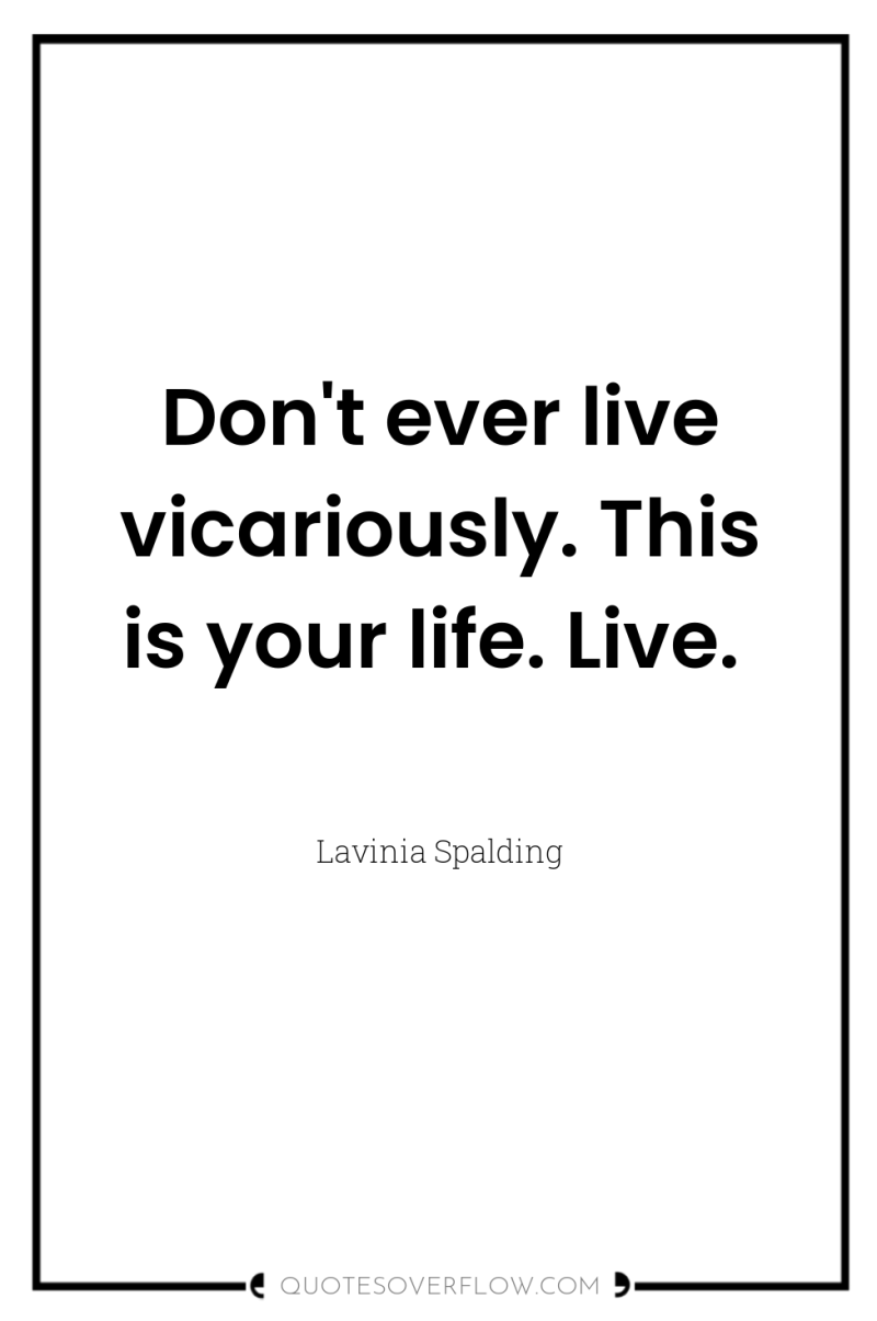 Don't ever live vicariously. This is your life. Live. 