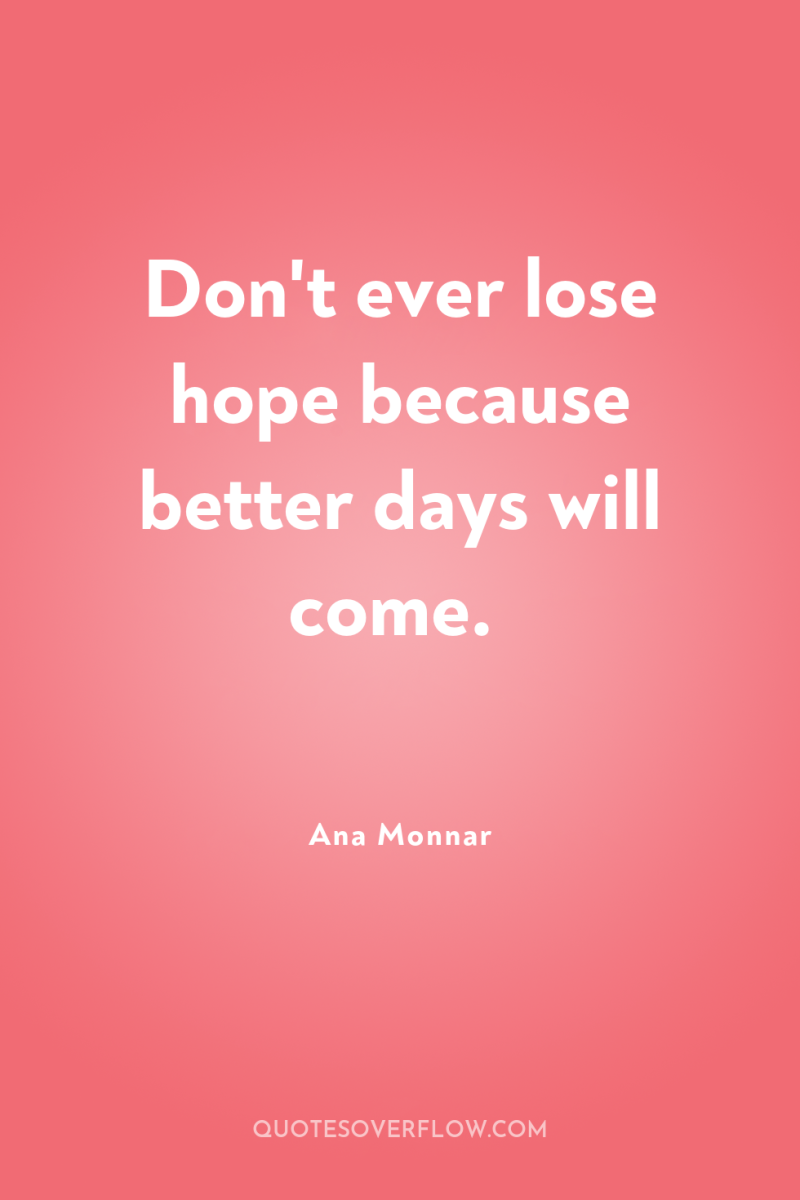 Don't ever lose hope because better days will come. 