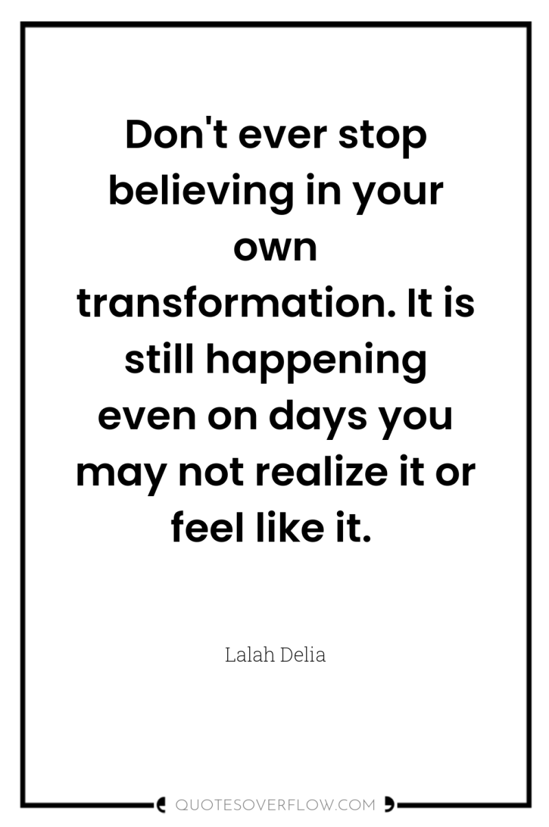 Don't ever stop believing in your own transformation. It is...