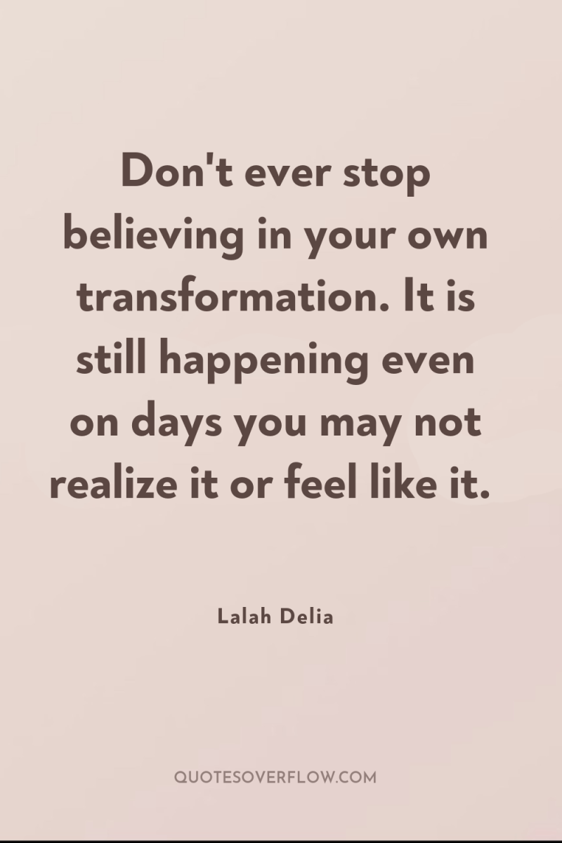Don't ever stop believing in your own transformation. It is...