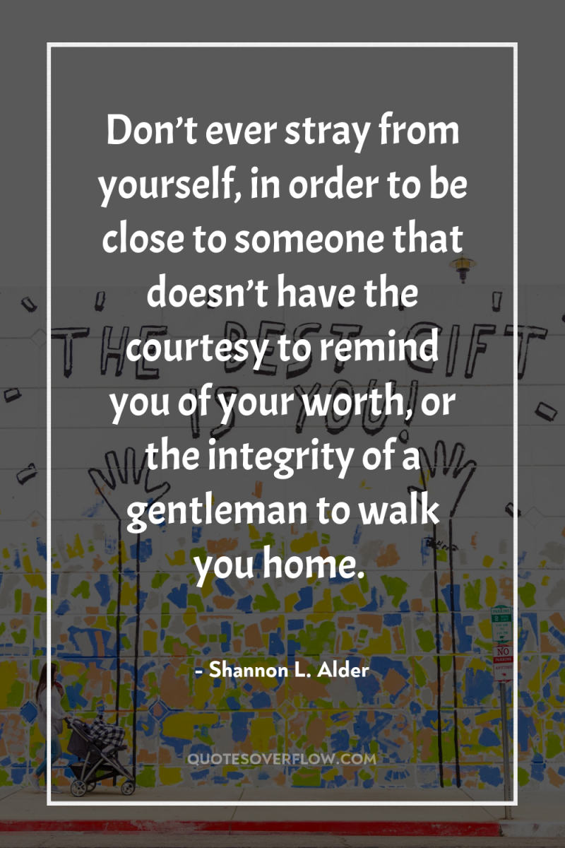 Don’t ever stray from yourself, in order to be close...