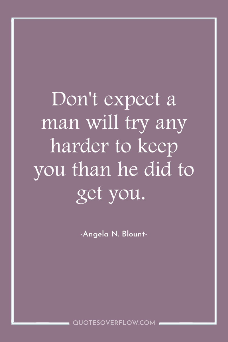 Don't expect a man will try any harder to keep...