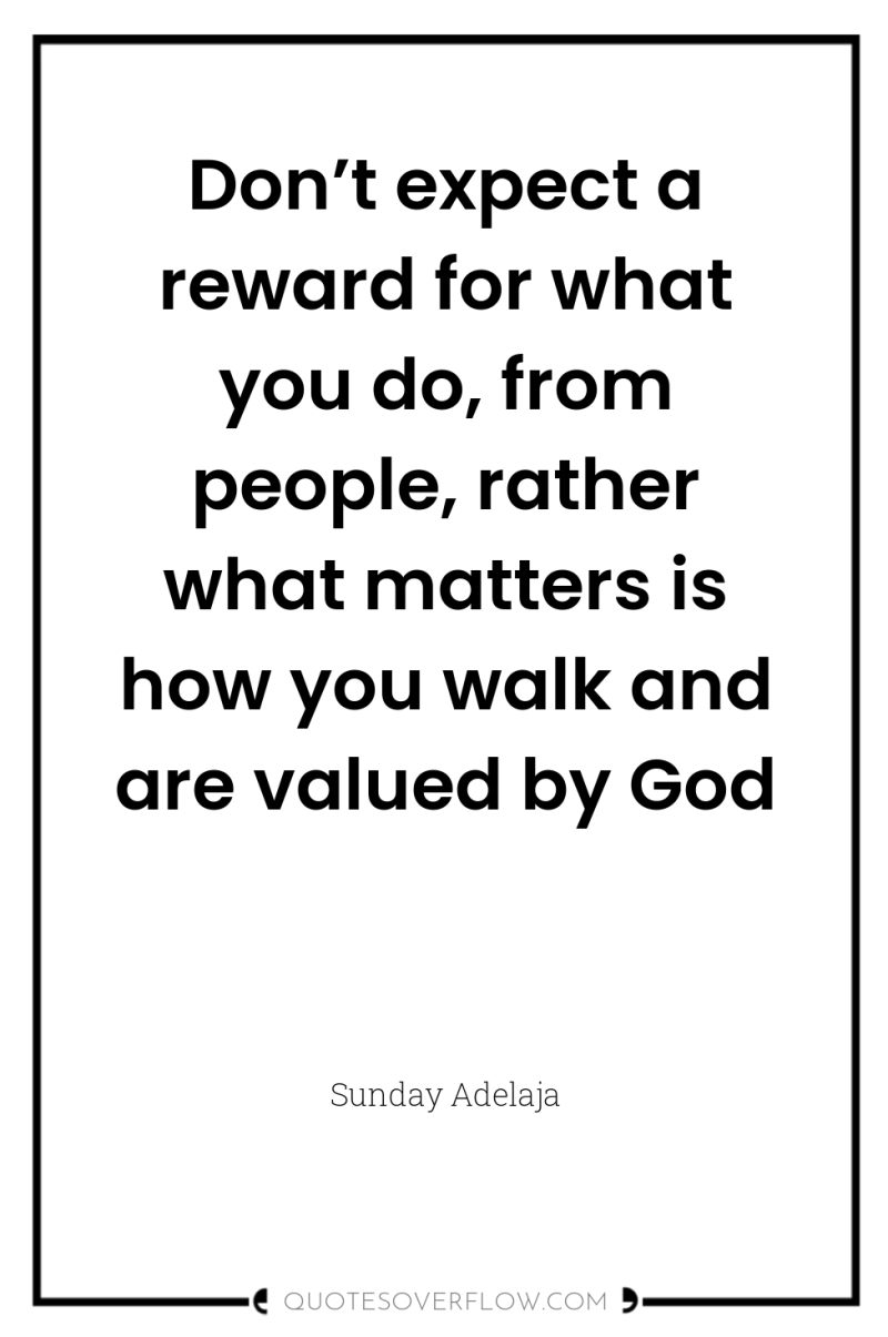 Don’t expect a reward for what you do, from people,...