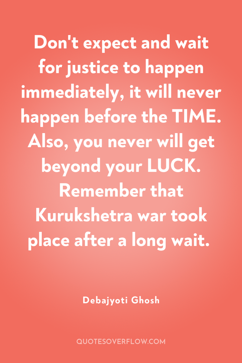 Don't expect and wait for justice to happen immediately, it...