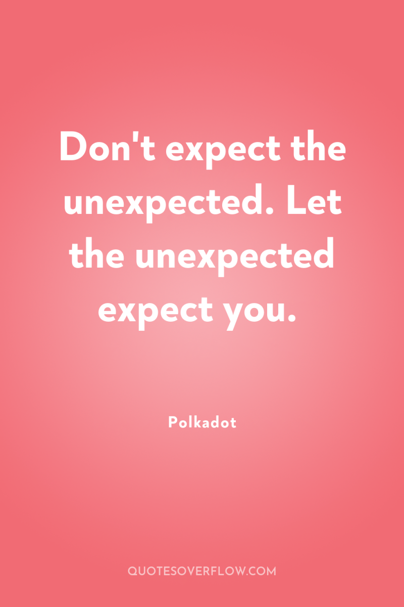 Don't expect the unexpected. Let the unexpected expect you. 