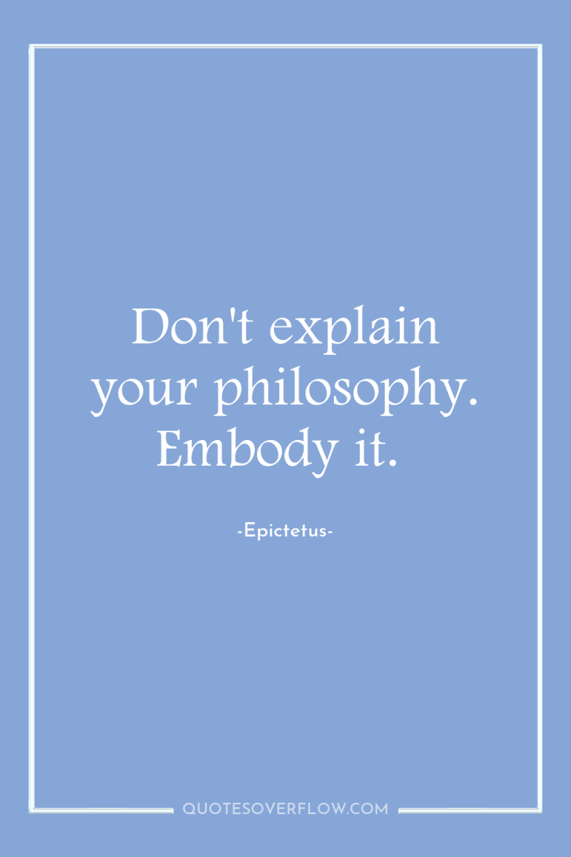 Don't explain your philosophy. Embody it. 