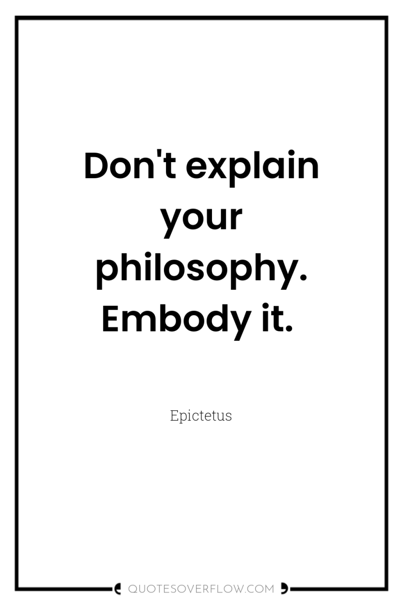 Don't explain your philosophy. Embody it. 