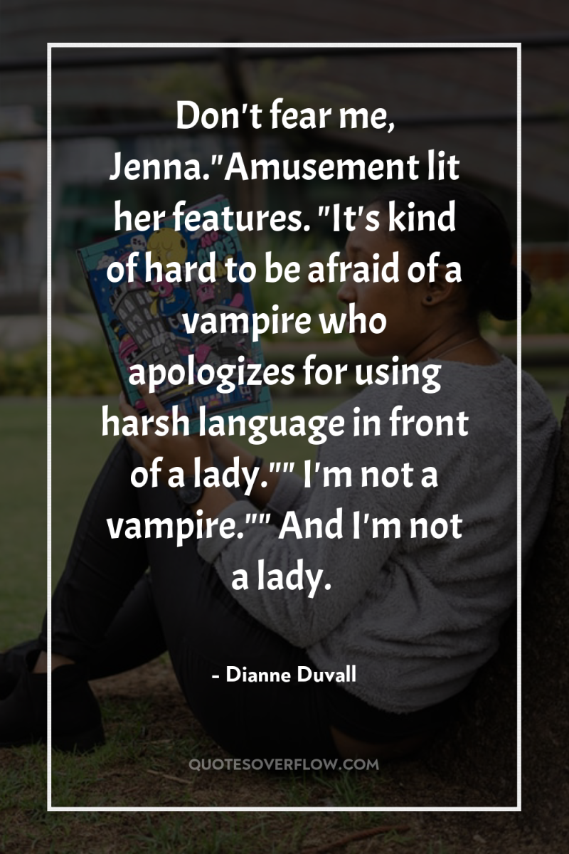 Don't fear me, Jenna.