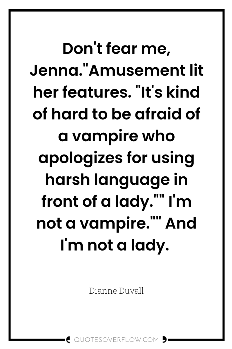 Don't fear me, Jenna.