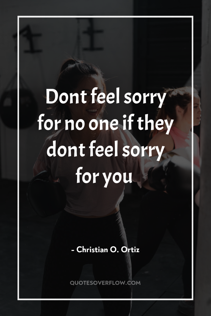 Dont feel sorry for no one if they dont feel...