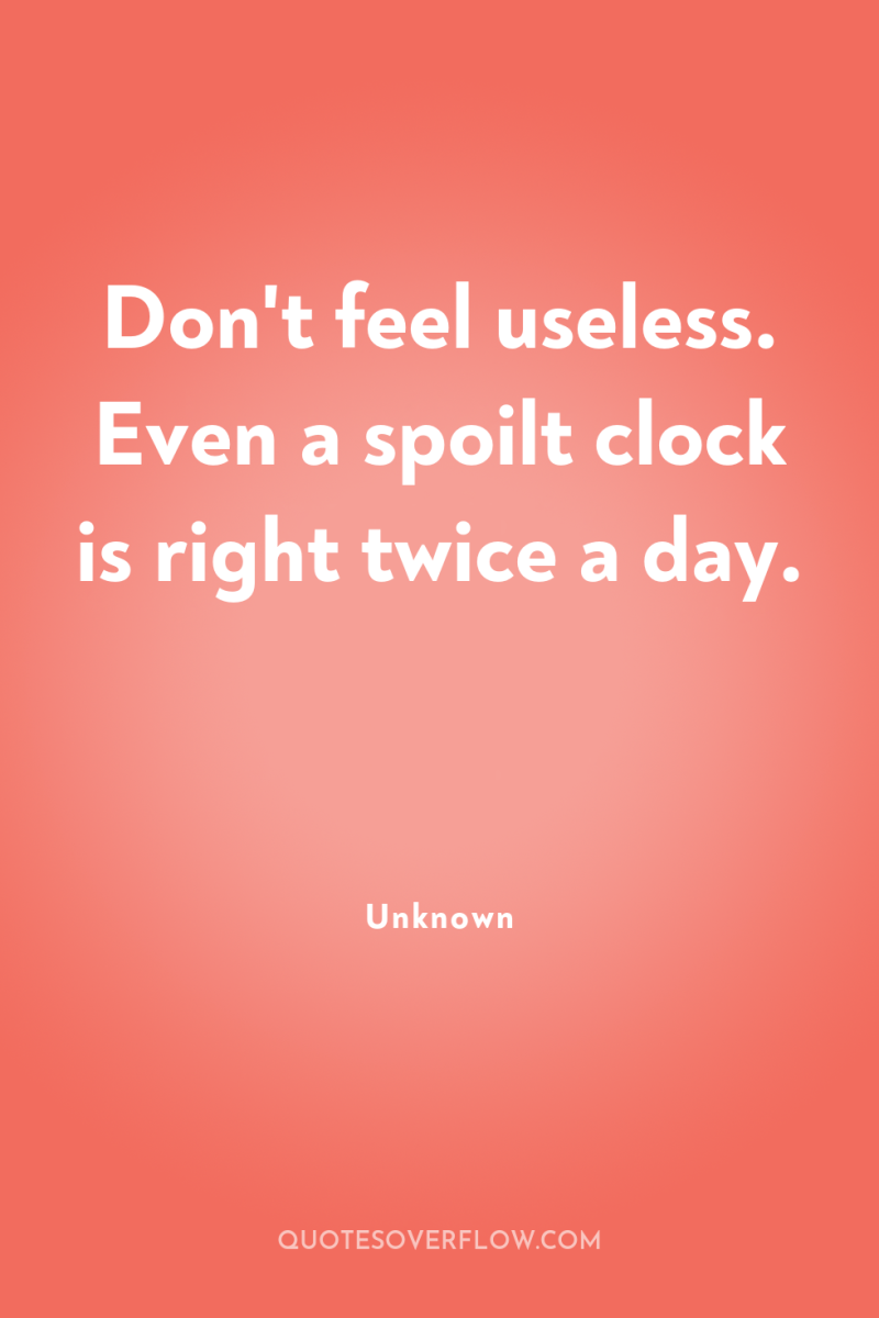 Don't feel useless. Even a spoilt clock is right twice...