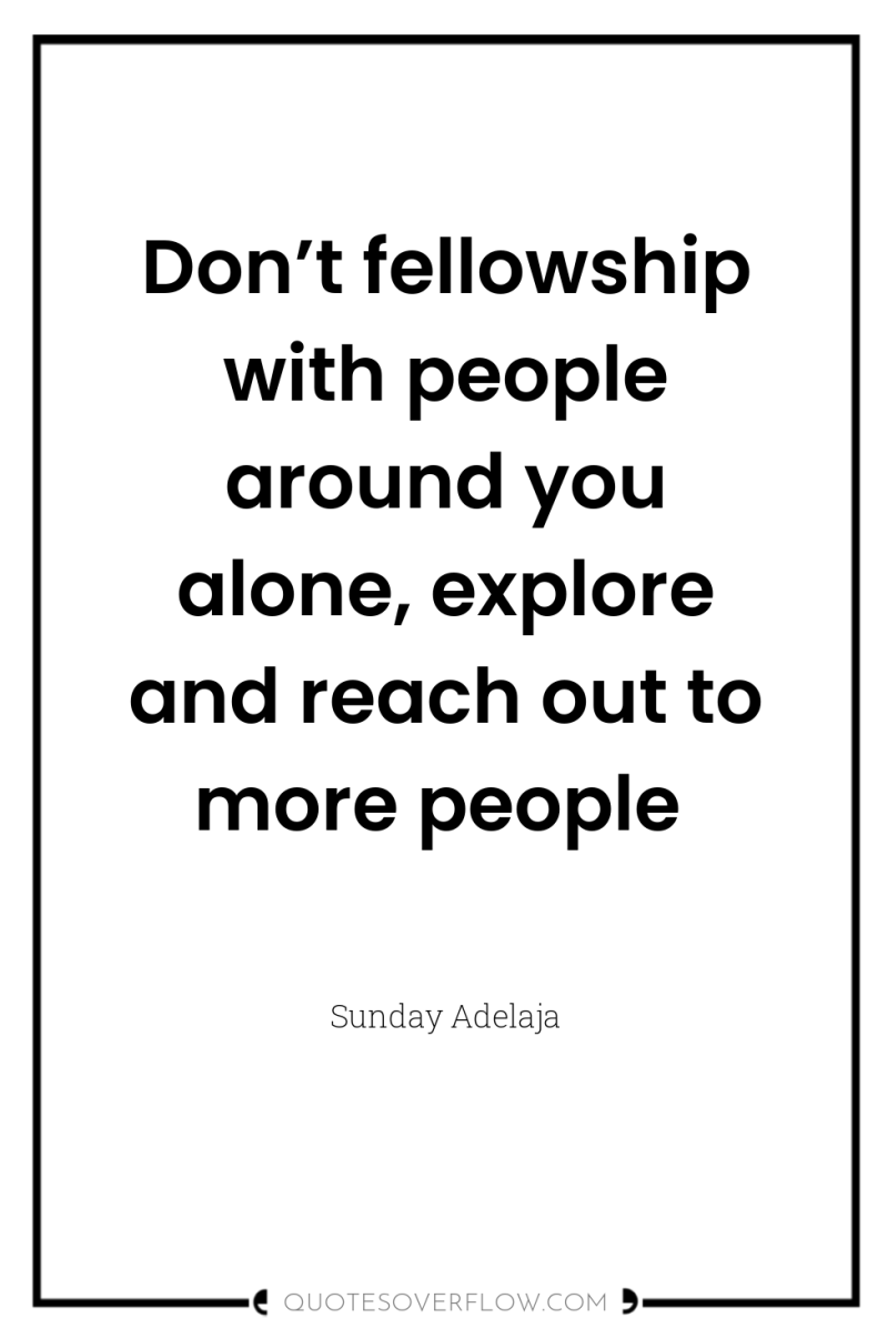 Don’t fellowship with people around you alone, explore and reach...