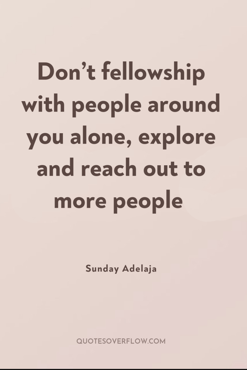 Don’t fellowship with people around you alone, explore and reach...