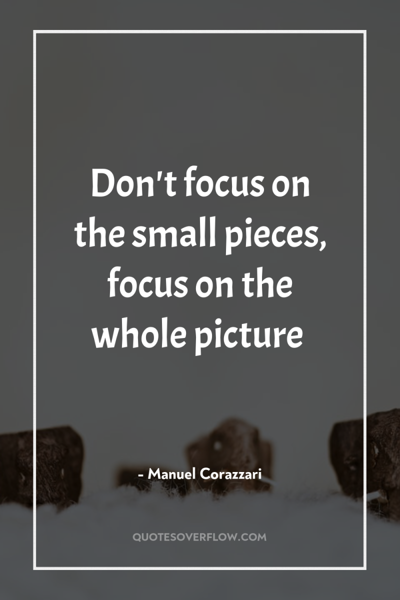 Don't focus on the small pieces, focus on the whole...