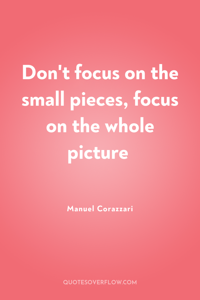 Don't focus on the small pieces, focus on the whole...