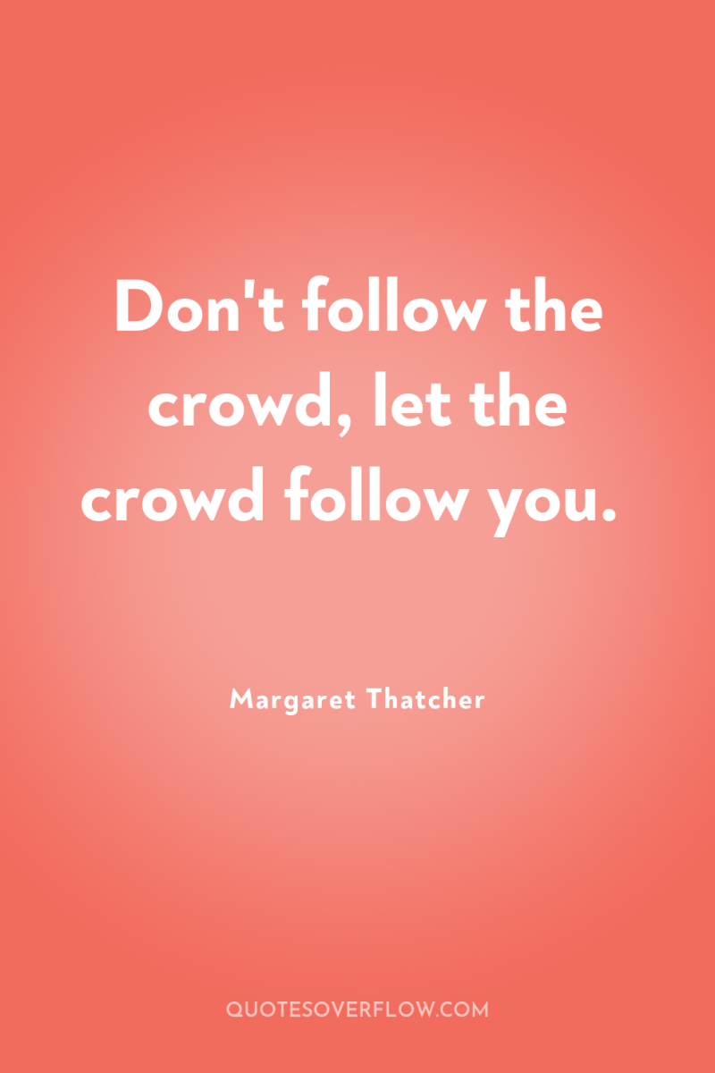 Don't follow the crowd, let the crowd follow you. 