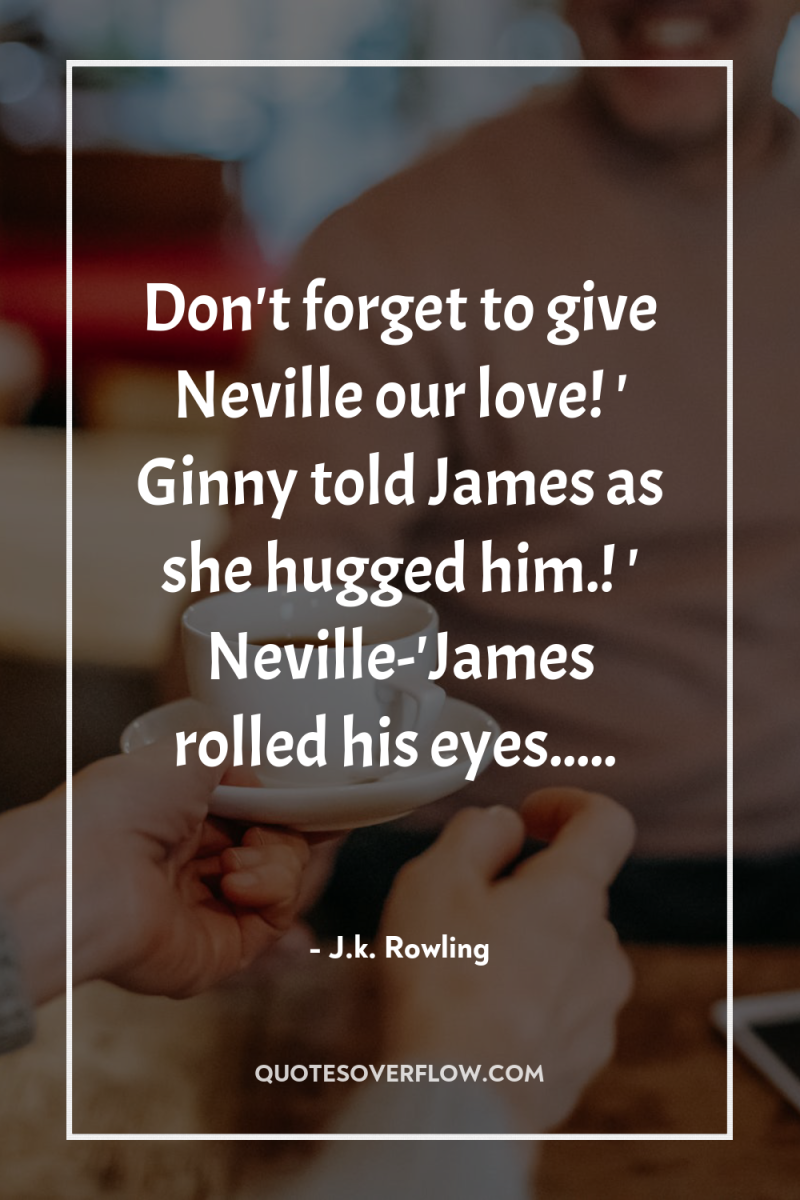 Don't forget to give Neville our love! ' Ginny told...