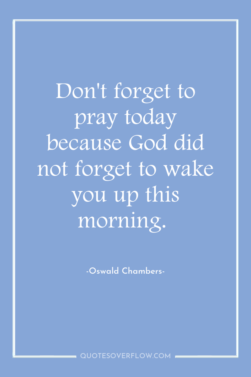 Don't forget to pray today because God did not forget...