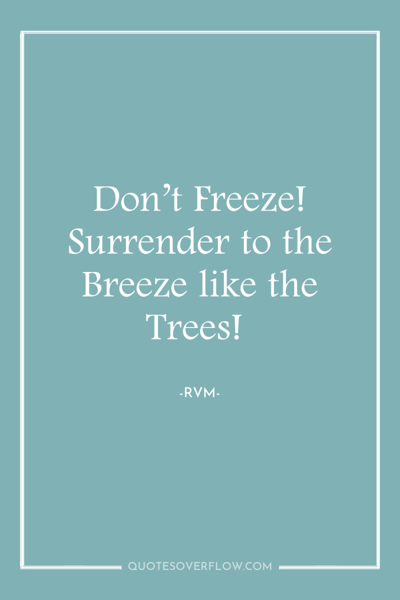 Don’t Freeze! Surrender to the Breeze like the Trees! 