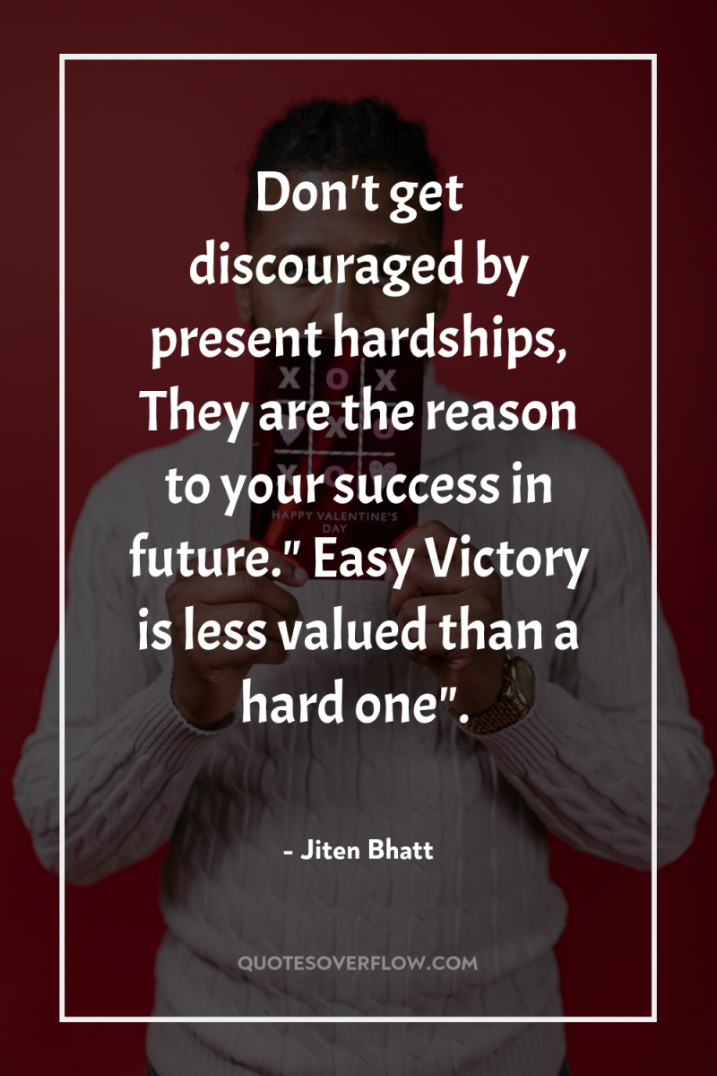 Don't get discouraged by present hardships, They are the reason...