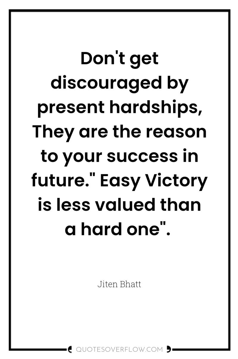 Don't get discouraged by present hardships, They are the reason...