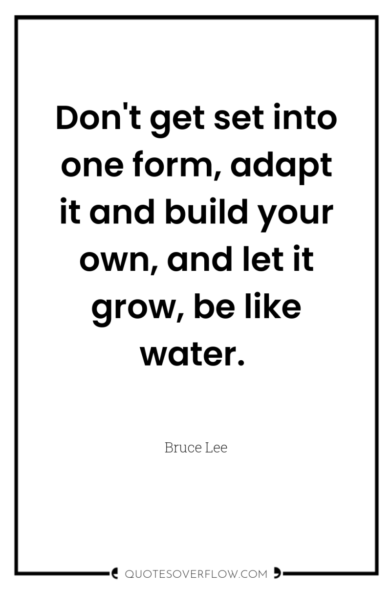 Don't get set into one form, adapt it and build...