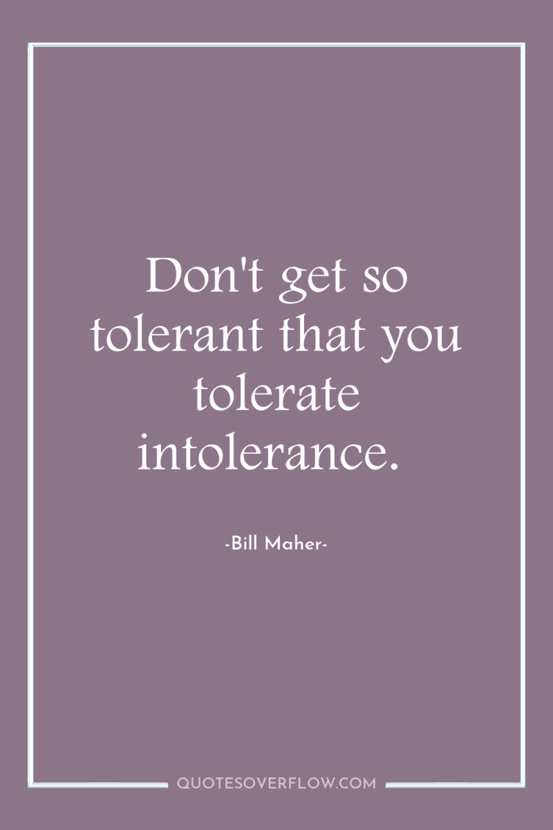 Don't get so tolerant that you tolerate intolerance. 