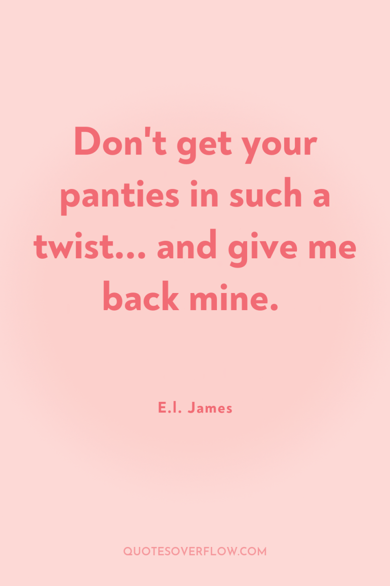 Don't get your panties in such a twist... and give...