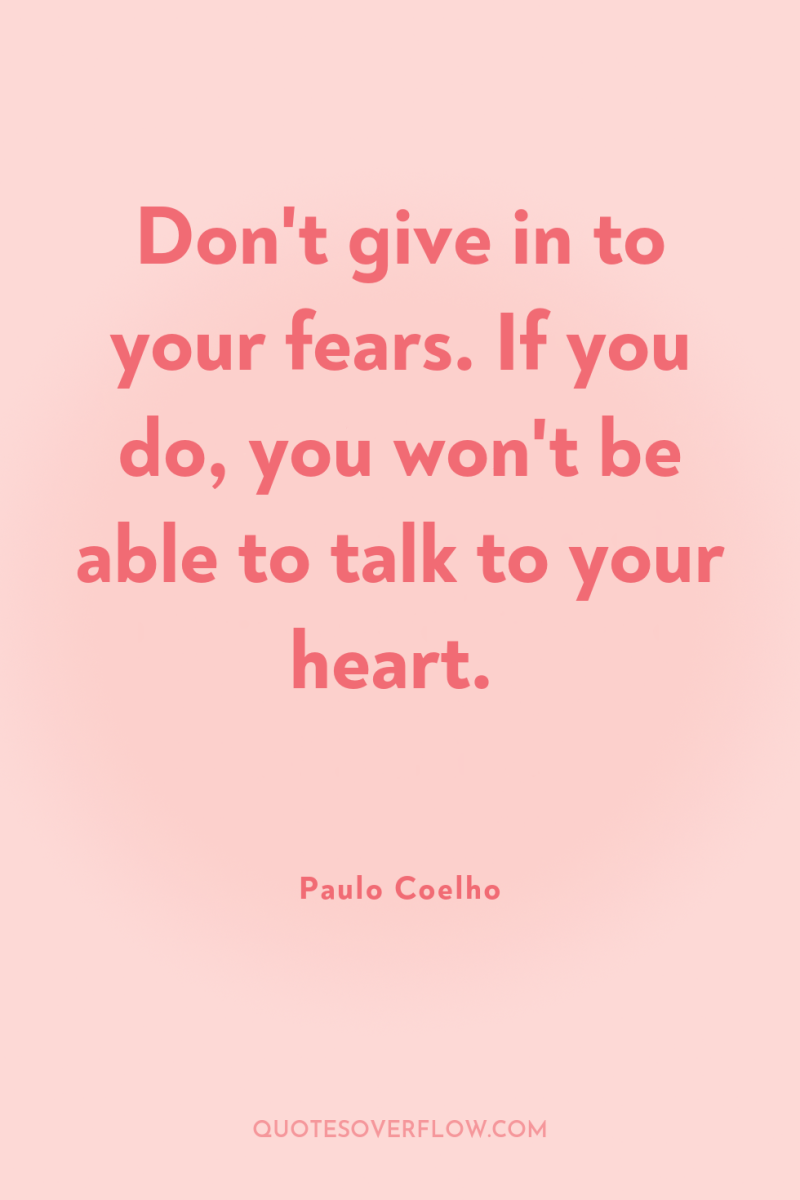 Don't give in to your fears. If you do, you...