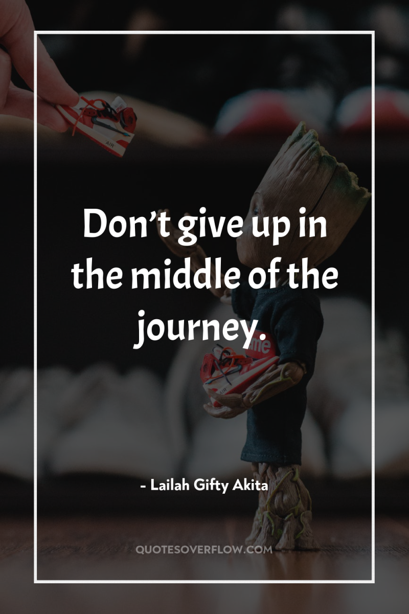 Don’t give up in the middle of the journey. 