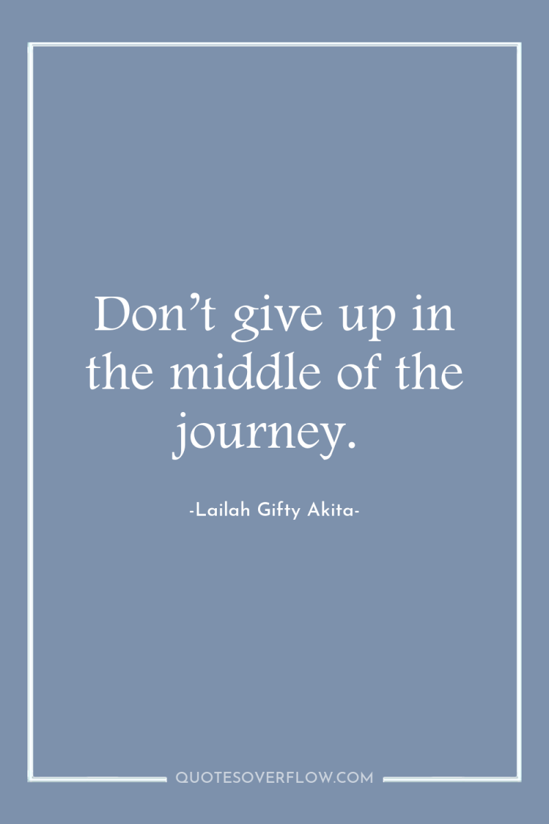 Don’t give up in the middle of the journey. 