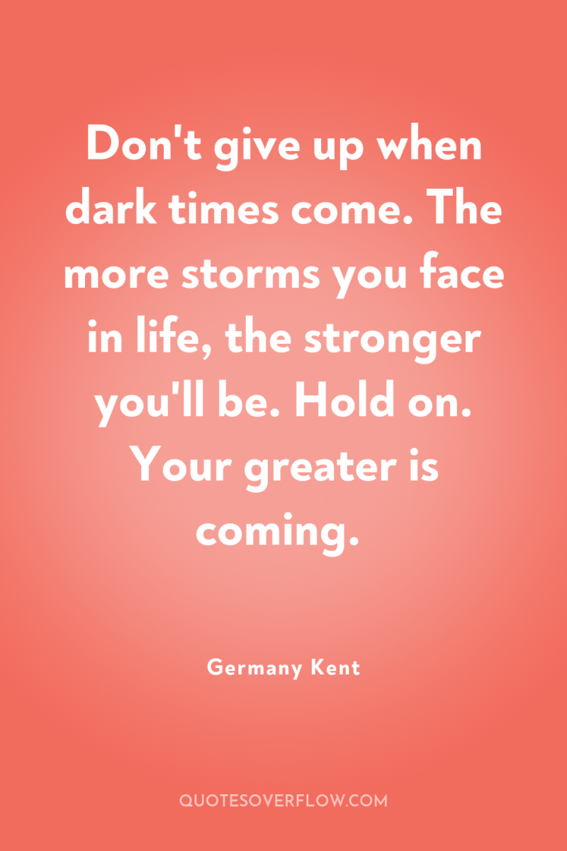 Don't give up when dark times come. The more storms...