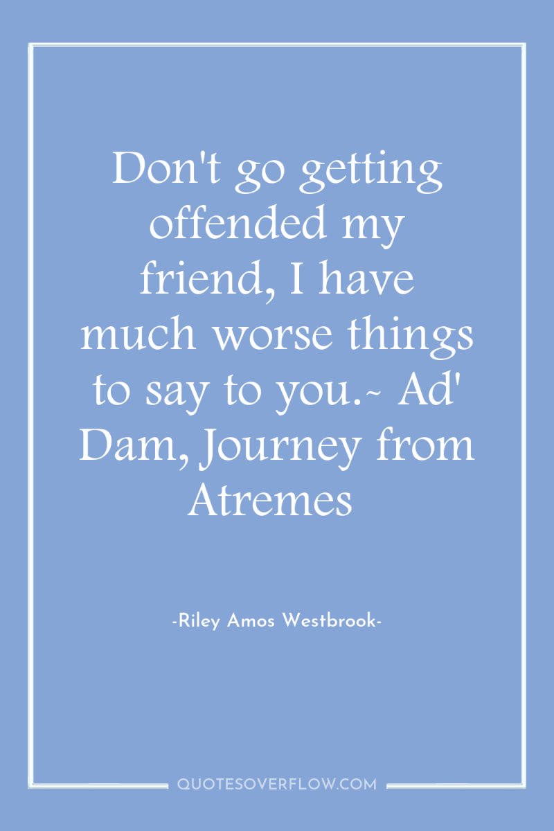 Don't go getting offended my friend, I have much worse...