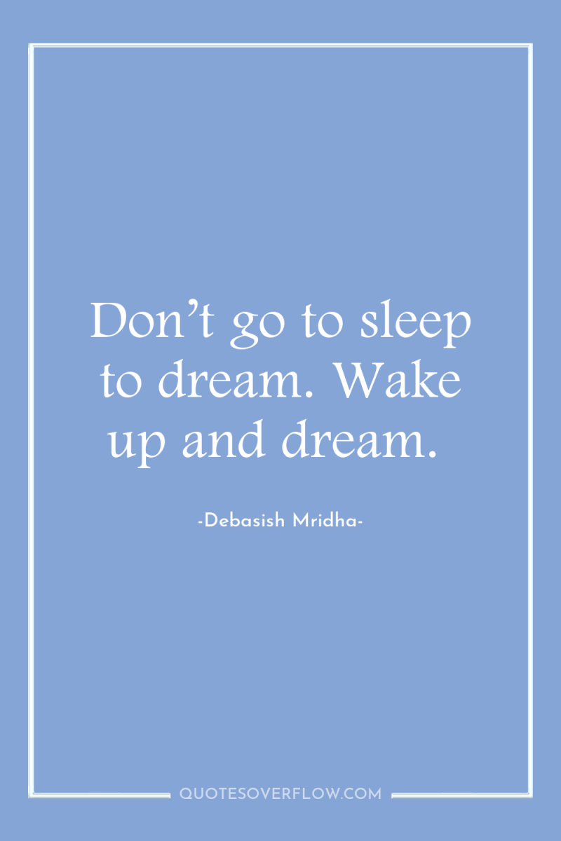 Don’t go to sleep to dream. Wake up and dream. 