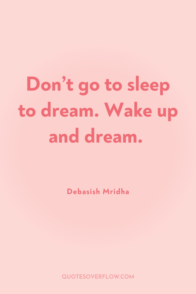 Don’t go to sleep to dream. Wake up and dream. 